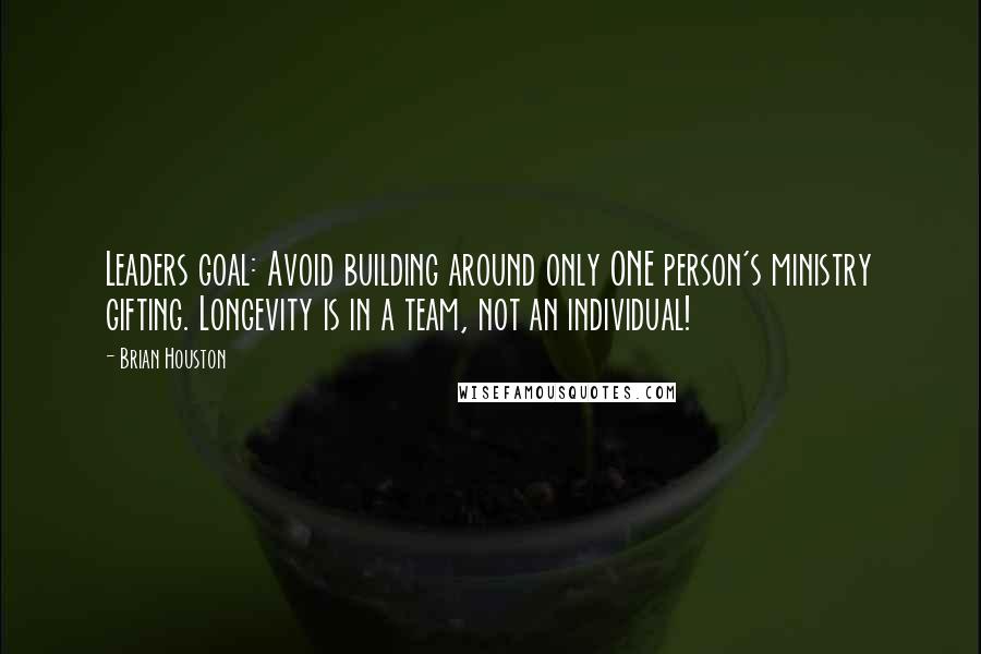 Brian Houston Quotes: Leaders goal: Avoid building around only ONE person's ministry gifting. Longevity is in a team, not an individual!