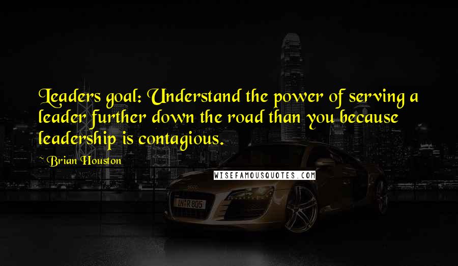 Brian Houston Quotes: Leaders goal: Understand the power of serving a leader further down the road than you because leadership is contagious.