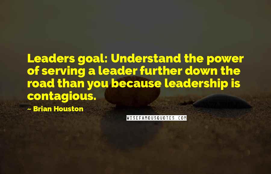 Brian Houston Quotes: Leaders goal: Understand the power of serving a leader further down the road than you because leadership is contagious.