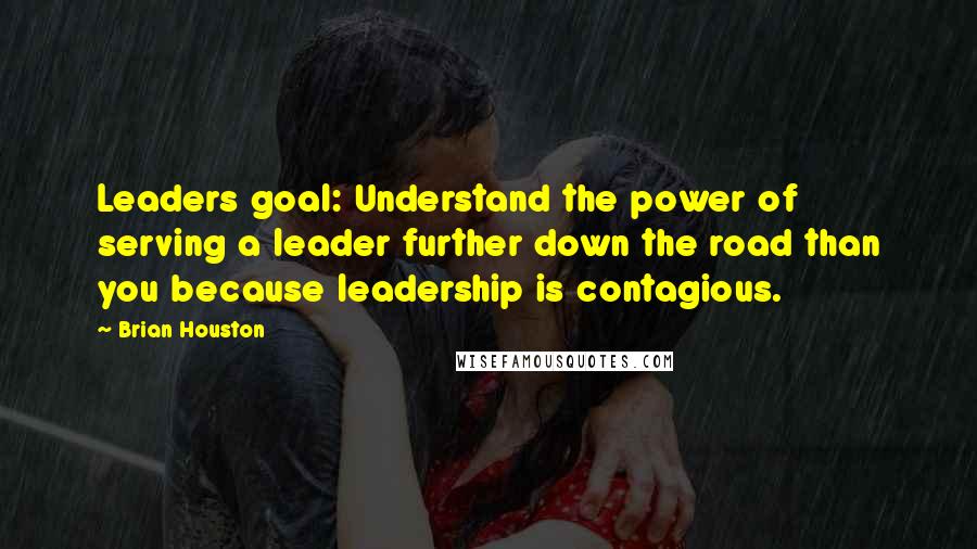 Brian Houston Quotes: Leaders goal: Understand the power of serving a leader further down the road than you because leadership is contagious.