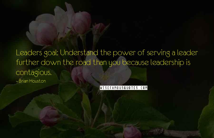 Brian Houston Quotes: Leaders goal: Understand the power of serving a leader further down the road than you because leadership is contagious.