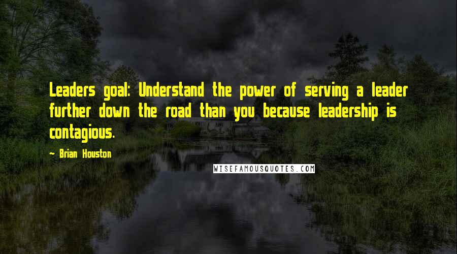 Brian Houston Quotes: Leaders goal: Understand the power of serving a leader further down the road than you because leadership is contagious.