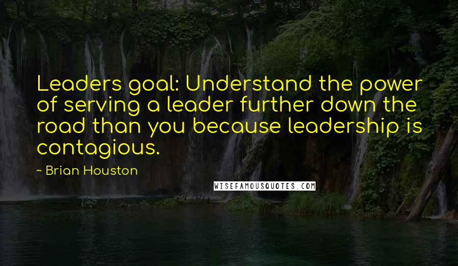 Brian Houston Quotes: Leaders goal: Understand the power of serving a leader further down the road than you because leadership is contagious.