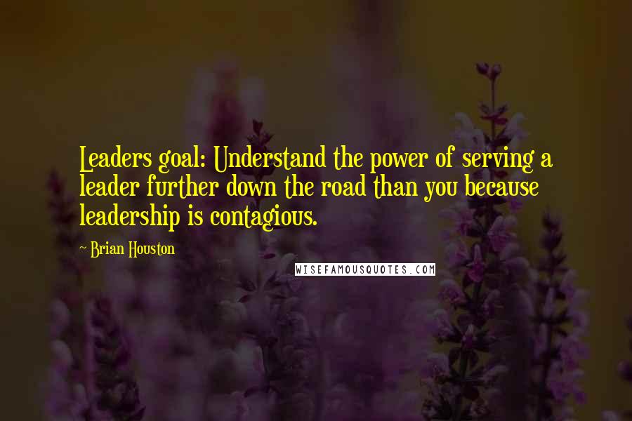 Brian Houston Quotes: Leaders goal: Understand the power of serving a leader further down the road than you because leadership is contagious.