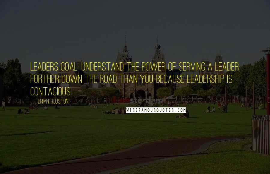 Brian Houston Quotes: Leaders goal: Understand the power of serving a leader further down the road than you because leadership is contagious.