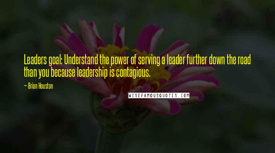 Brian Houston Quotes: Leaders goal: Understand the power of serving a leader further down the road than you because leadership is contagious.