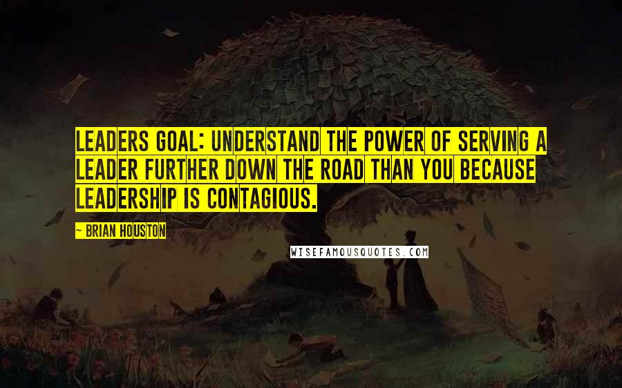 Brian Houston Quotes: Leaders goal: Understand the power of serving a leader further down the road than you because leadership is contagious.