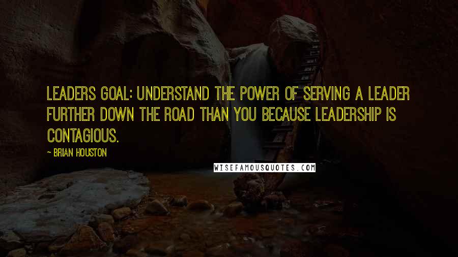 Brian Houston Quotes: Leaders goal: Understand the power of serving a leader further down the road than you because leadership is contagious.