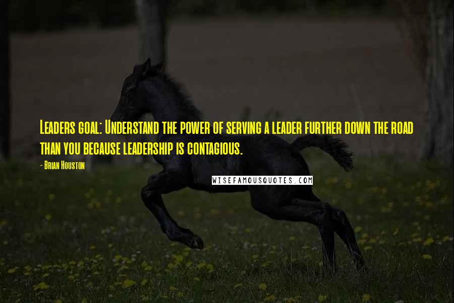 Brian Houston Quotes: Leaders goal: Understand the power of serving a leader further down the road than you because leadership is contagious.