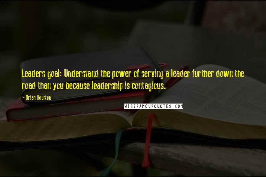 Brian Houston Quotes: Leaders goal: Understand the power of serving a leader further down the road than you because leadership is contagious.