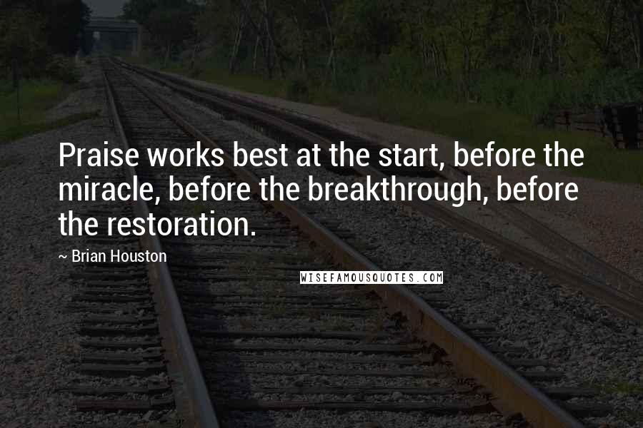 Brian Houston Quotes: Praise works best at the start, before the miracle, before the breakthrough, before the restoration.