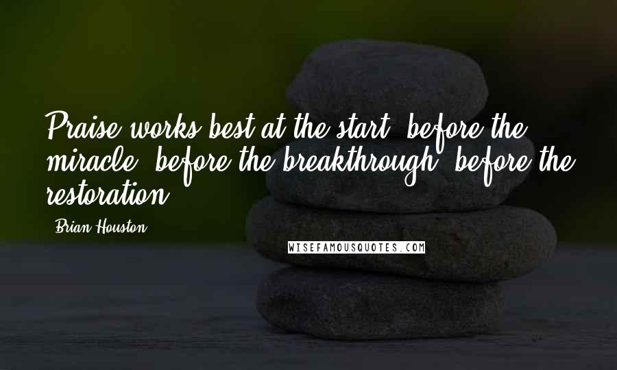 Brian Houston Quotes: Praise works best at the start, before the miracle, before the breakthrough, before the restoration.