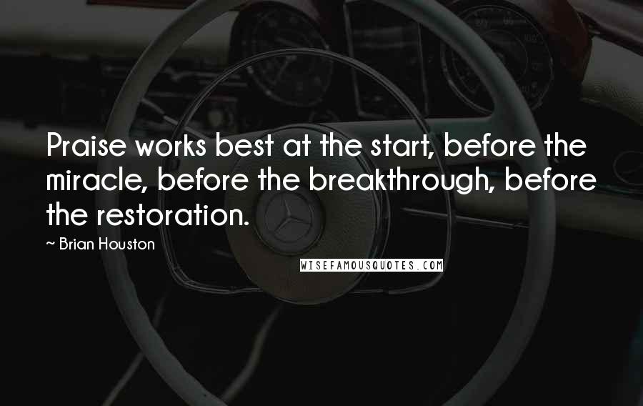Brian Houston Quotes: Praise works best at the start, before the miracle, before the breakthrough, before the restoration.