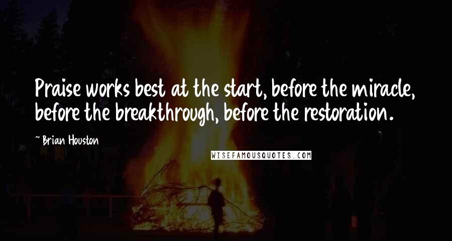 Brian Houston Quotes: Praise works best at the start, before the miracle, before the breakthrough, before the restoration.