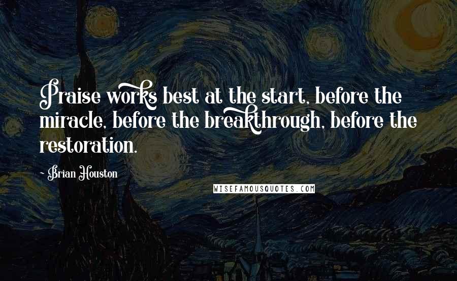 Brian Houston Quotes: Praise works best at the start, before the miracle, before the breakthrough, before the restoration.