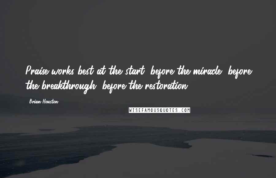 Brian Houston Quotes: Praise works best at the start, before the miracle, before the breakthrough, before the restoration.