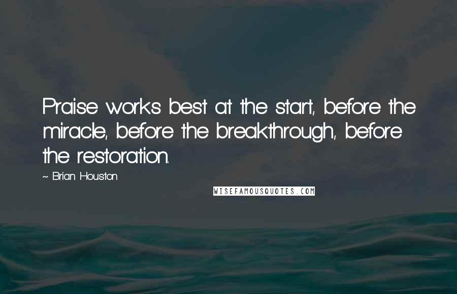 Brian Houston Quotes: Praise works best at the start, before the miracle, before the breakthrough, before the restoration.