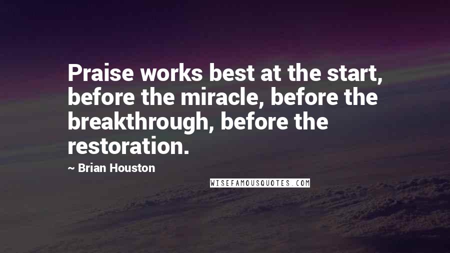 Brian Houston Quotes: Praise works best at the start, before the miracle, before the breakthrough, before the restoration.