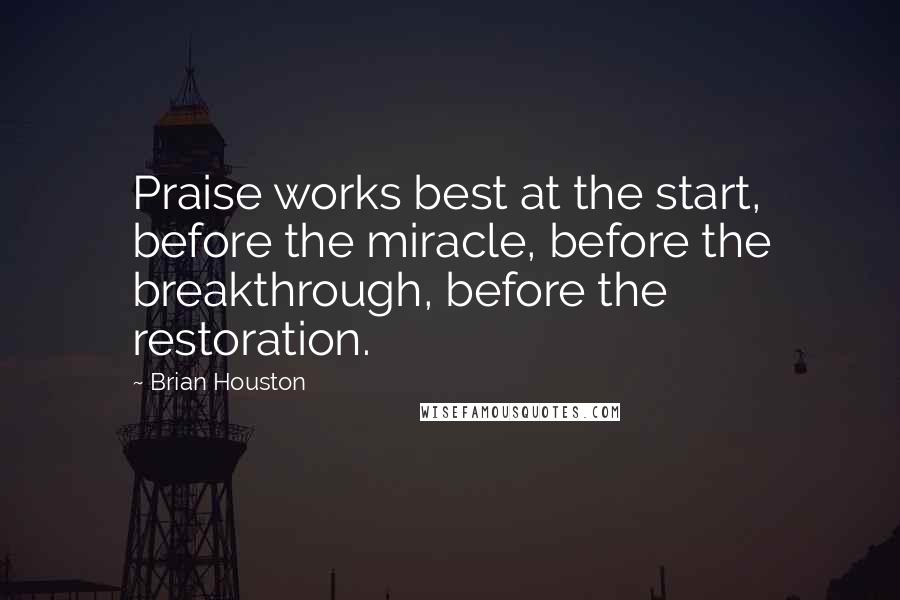 Brian Houston Quotes: Praise works best at the start, before the miracle, before the breakthrough, before the restoration.