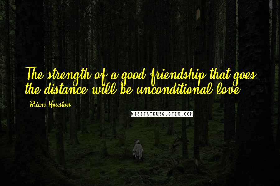 Brian Houston Quotes: The strength of a good friendship that goes the distance will be unconditional love.