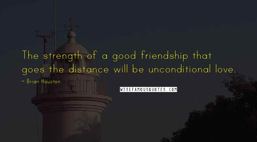 Brian Houston Quotes: The strength of a good friendship that goes the distance will be unconditional love.