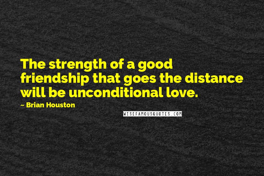 Brian Houston Quotes: The strength of a good friendship that goes the distance will be unconditional love.