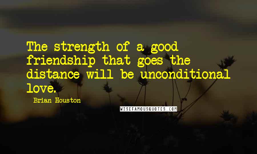 Brian Houston Quotes: The strength of a good friendship that goes the distance will be unconditional love.