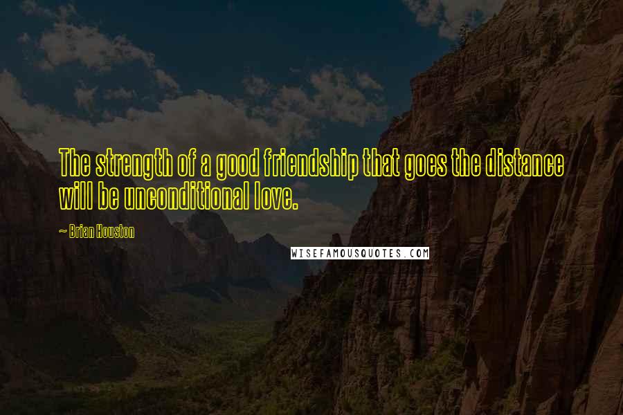 Brian Houston Quotes: The strength of a good friendship that goes the distance will be unconditional love.