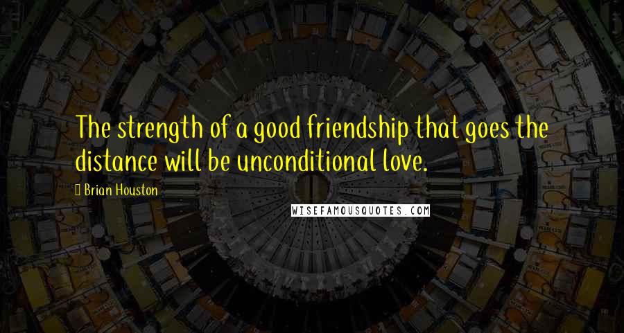 Brian Houston Quotes: The strength of a good friendship that goes the distance will be unconditional love.