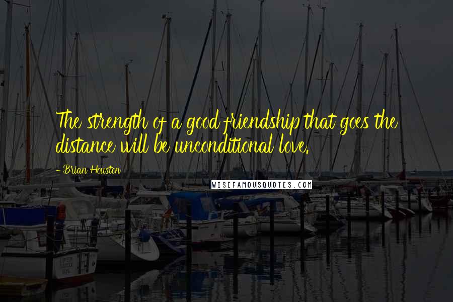 Brian Houston Quotes: The strength of a good friendship that goes the distance will be unconditional love.