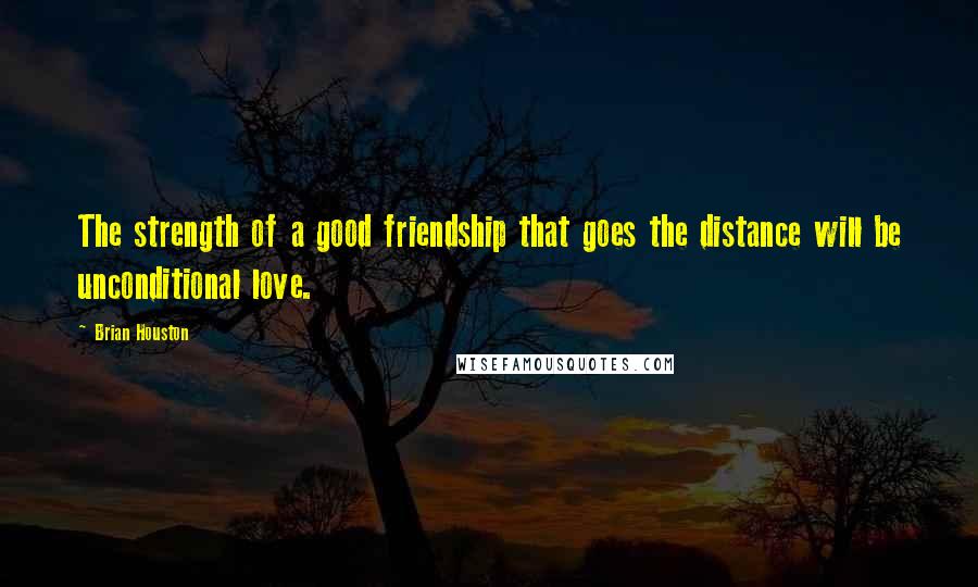 Brian Houston Quotes: The strength of a good friendship that goes the distance will be unconditional love.