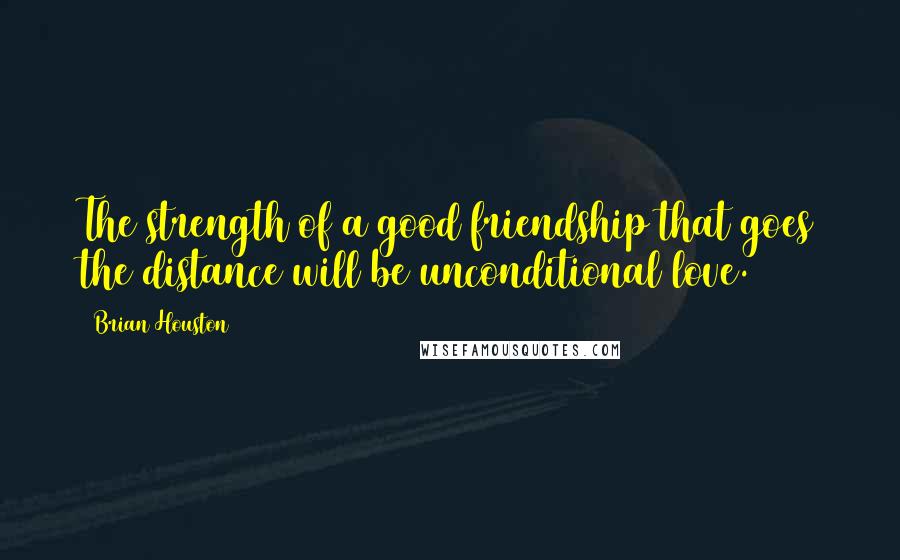 Brian Houston Quotes: The strength of a good friendship that goes the distance will be unconditional love.