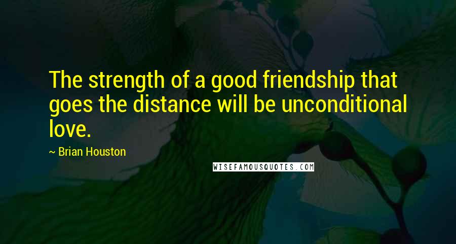 Brian Houston Quotes: The strength of a good friendship that goes the distance will be unconditional love.