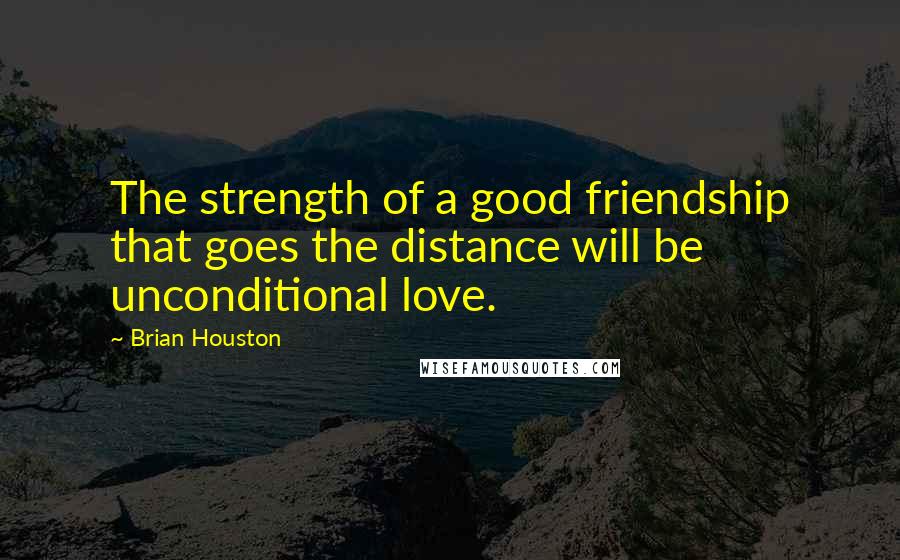 Brian Houston Quotes: The strength of a good friendship that goes the distance will be unconditional love.