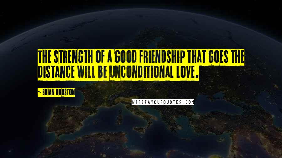 Brian Houston Quotes: The strength of a good friendship that goes the distance will be unconditional love.