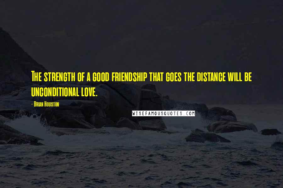 Brian Houston Quotes: The strength of a good friendship that goes the distance will be unconditional love.