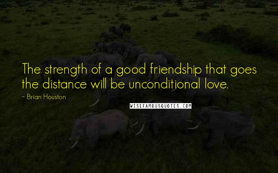 Brian Houston Quotes: The strength of a good friendship that goes the distance will be unconditional love.