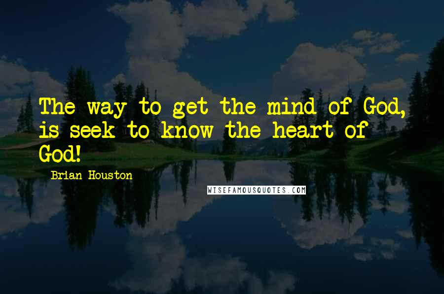 Brian Houston Quotes: The way to get the mind of God, is seek to know the heart of God!