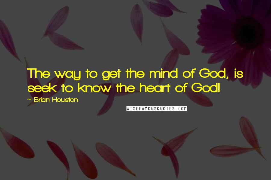 Brian Houston Quotes: The way to get the mind of God, is seek to know the heart of God!