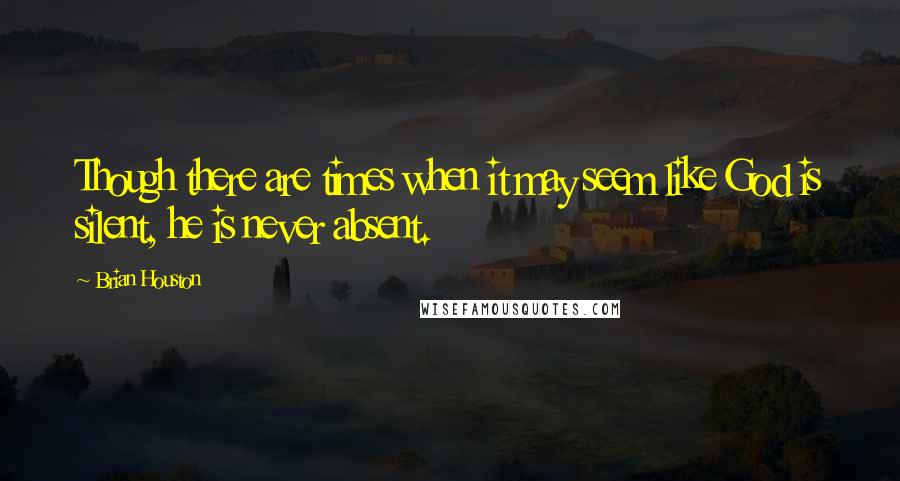 Brian Houston Quotes: Though there are times when it may seem like God is silent, he is never absent.