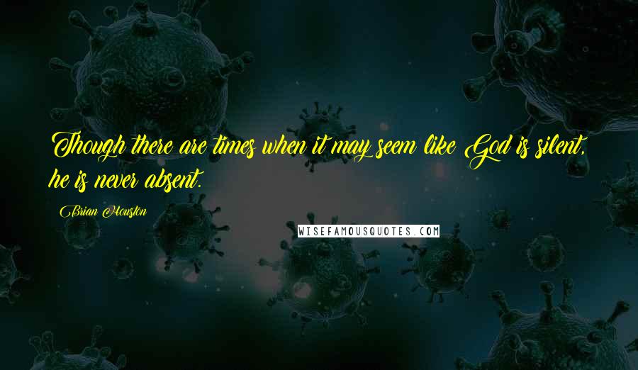 Brian Houston Quotes: Though there are times when it may seem like God is silent, he is never absent.