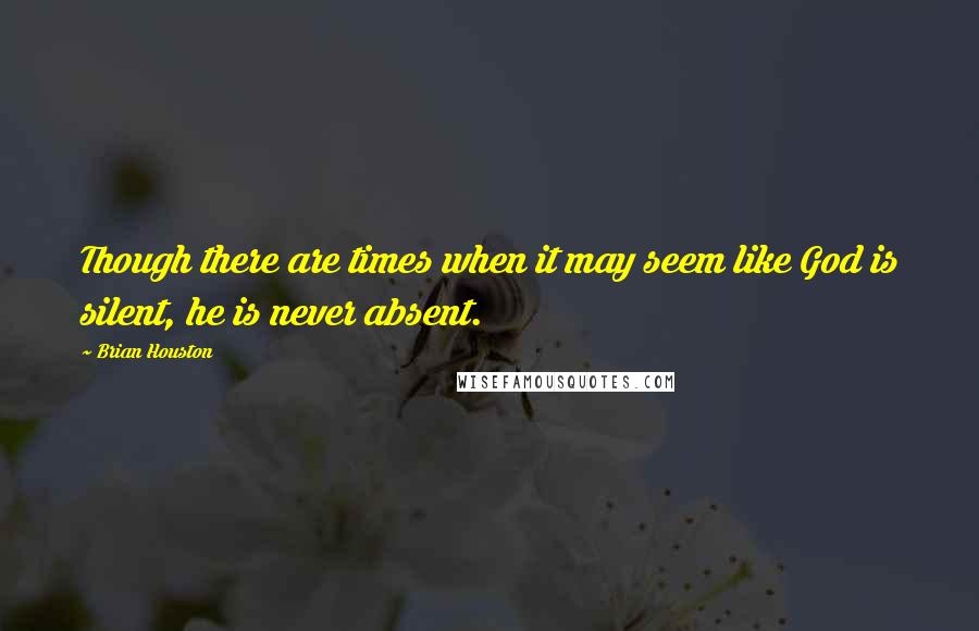 Brian Houston Quotes: Though there are times when it may seem like God is silent, he is never absent.