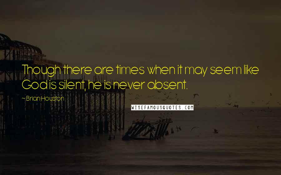 Brian Houston Quotes: Though there are times when it may seem like God is silent, he is never absent.