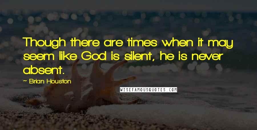 Brian Houston Quotes: Though there are times when it may seem like God is silent, he is never absent.