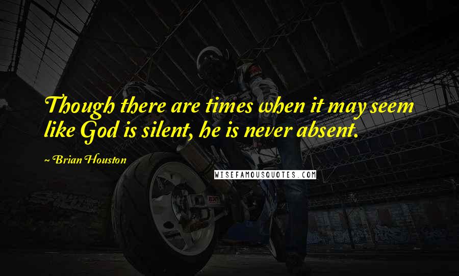 Brian Houston Quotes: Though there are times when it may seem like God is silent, he is never absent.