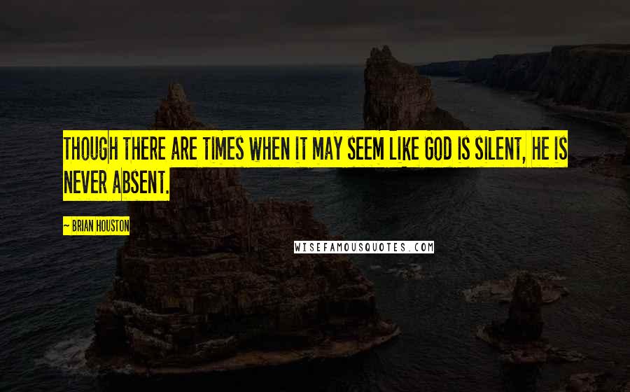 Brian Houston Quotes: Though there are times when it may seem like God is silent, he is never absent.