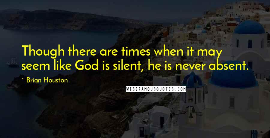 Brian Houston Quotes: Though there are times when it may seem like God is silent, he is never absent.