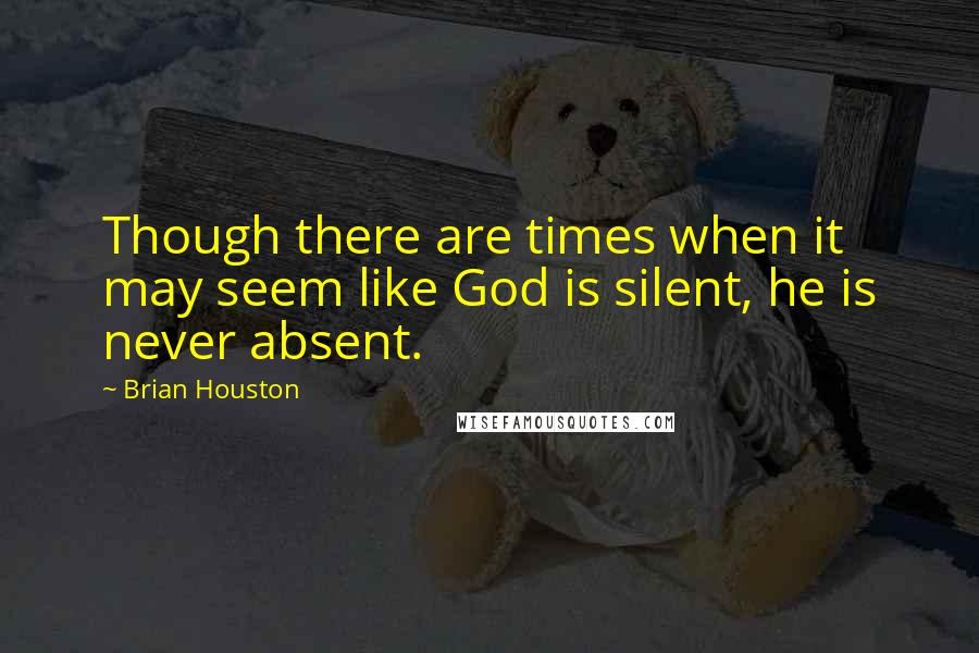 Brian Houston Quotes: Though there are times when it may seem like God is silent, he is never absent.
