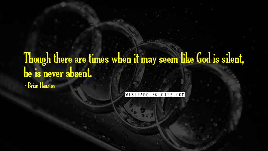 Brian Houston Quotes: Though there are times when it may seem like God is silent, he is never absent.
