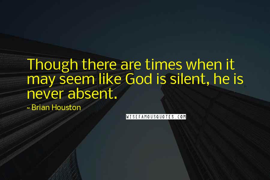 Brian Houston Quotes: Though there are times when it may seem like God is silent, he is never absent.